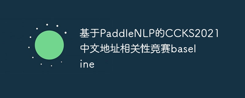 基于paddlenlp的ccks2021中文地址相关性竞赛baseline - php中文网