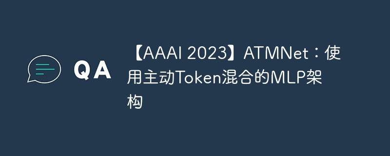 【aaai 2023】atmnet：使用主动token混合的mlp架构 - php中文网