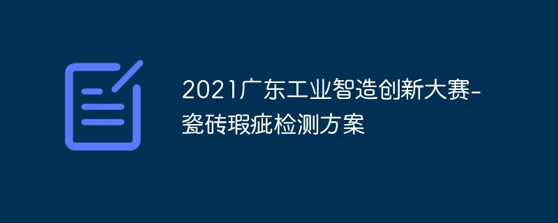 2021广东工业智造创新大赛-瓷砖瑕疵检测方案 - php中文网
