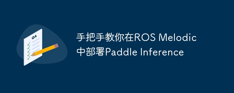 手把手教你在ros melodic中部署paddle inference - php中文网