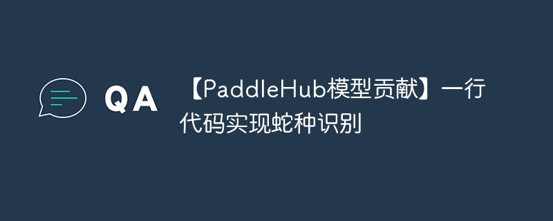 【paddlehub模型贡献】一行代码实现蛇种识别 - php中文网