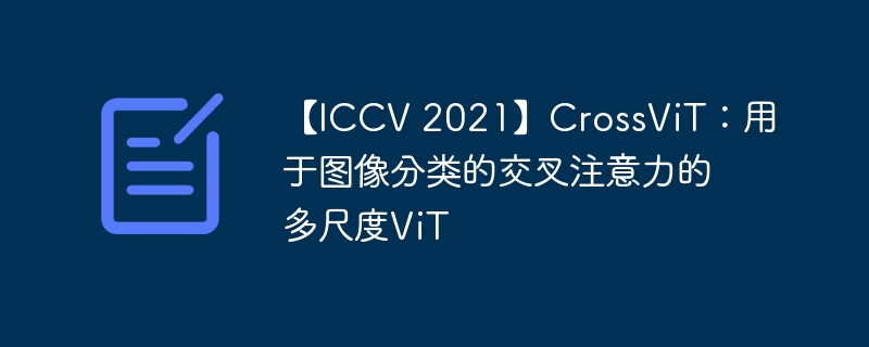 【iccv 2021】crossvit:用于图像分类的交叉注意力的多尺度vit - php中文网