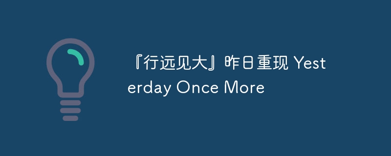 『行远见大』昨日重现 Yesterday Once More