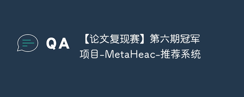 【论文复现赛】第六期冠军项目-metaheac-推荐系统 - php中文网