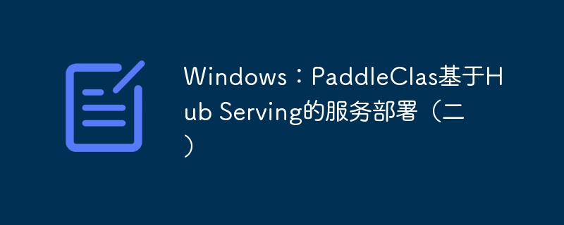 windows:paddleclas基于hub serving的服务部署(二) - php中文网