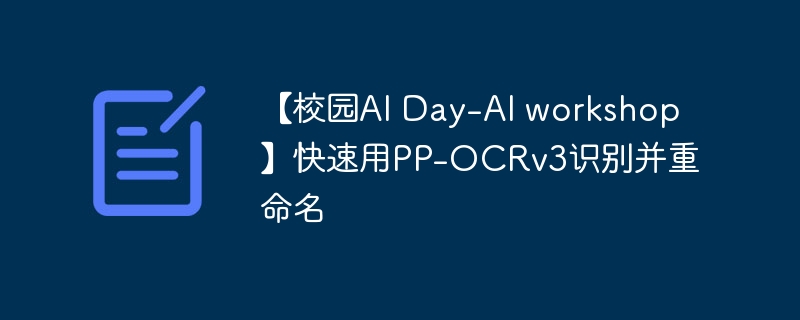 【校园ai day-ai workshop】快速用pp-ocrv3识别并重命名 - php中文网