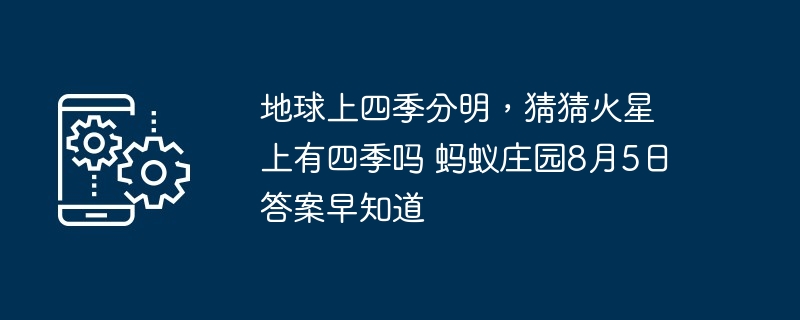 地球上四季分明，猜猜火星上有四季吗 蚂蚁庄园8月5日答案早知道