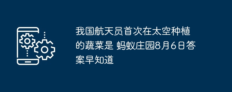 我国航天员首次在太空种植的蔬菜是 蚂蚁庄园8月6日答案早知道