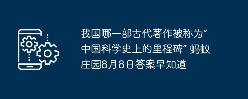 我国哪一部古代著作被称为“中国科学史上的里程碑” 蚂蚁庄园8月8日答案早知道
