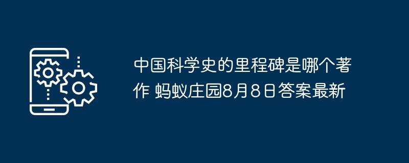 中国科学史的里程碑是哪个著作 蚂蚁庄园8月8日答案最新