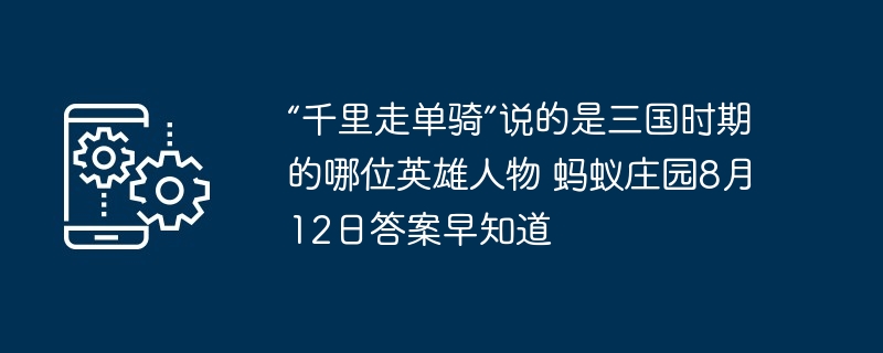 “千里走单骑”说的是三国时期的哪位英雄人物 蚂蚁庄园8月12日答案早知道