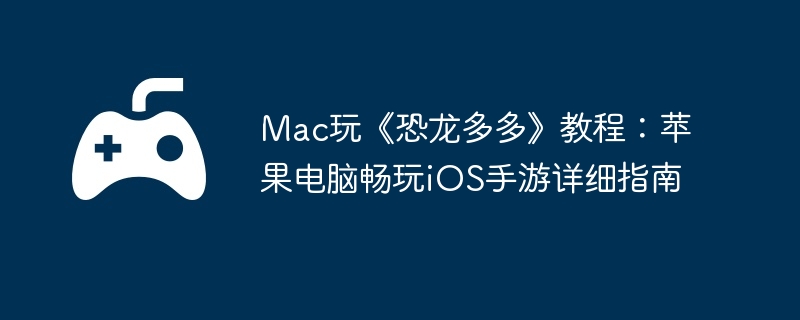 Mac玩《恐龙多多》教程：苹果电脑畅玩iOS手游详细指南