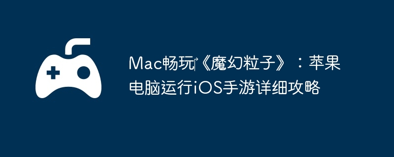 Mac畅玩《魔幻粒子》:苹果电脑运行iOS手游详细攻略