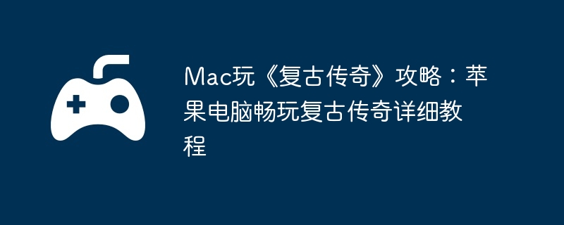 Mac玩《复古传奇》攻略：苹果电脑畅玩复古传奇详细教程