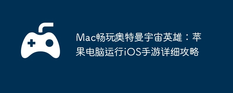 Mac畅玩‎奥特曼宇宙英雄：苹果电脑运行iOS手游详细攻略