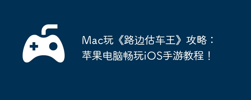 Mac玩《路边估车王》攻略：苹果电脑畅玩iOS手游教程！