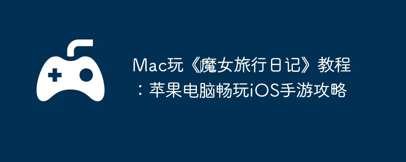 Mac玩《‎魔女旅行日记》教程：苹果电脑畅玩iOS手游攻略