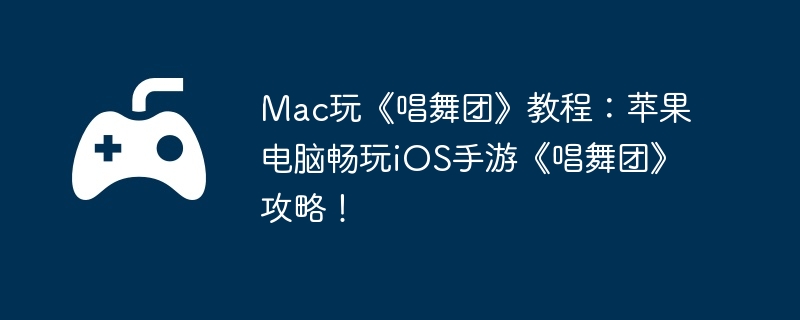 Mac玩《唱舞团》教程：苹果电脑畅玩iOS手游《唱舞团》攻略！