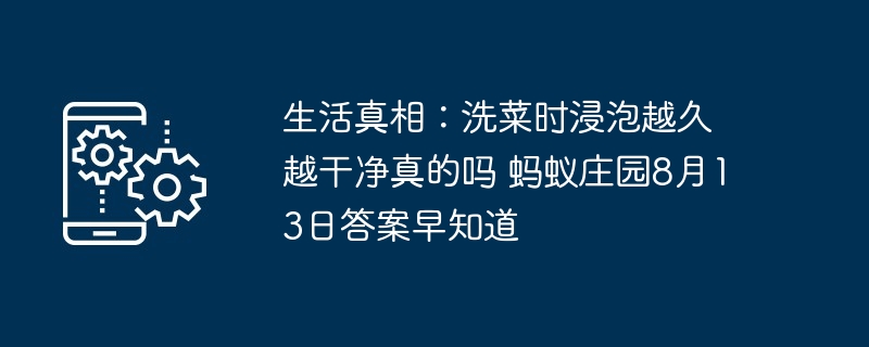 生活真相：洗菜时浸泡越久越干净真的吗 蚂蚁庄园8月13日答案早知道
