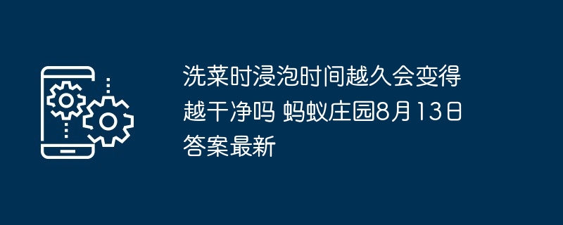 洗菜时浸泡时间越久会变得越干净吗 蚂蚁庄园8月13日答案最新