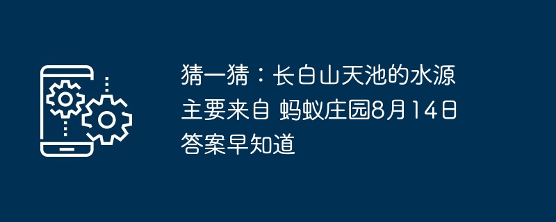 猜一猜：长白山天池的水源主要来自 蚂蚁庄园8月14日答案早知道