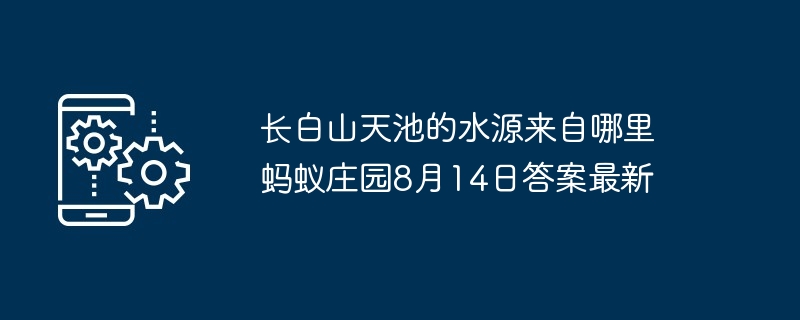 长白山天池的水源来自哪里 蚂蚁庄园8月14日答案最新