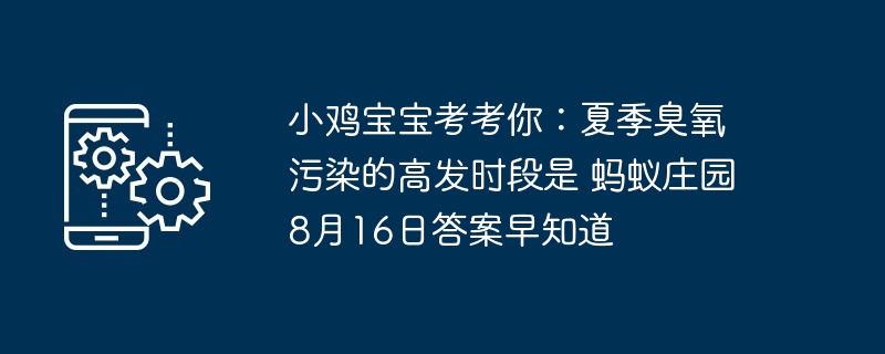小鸡宝宝考考你：夏季臭氧污染的高发时段是 蚂蚁庄园8月16日答案早知道