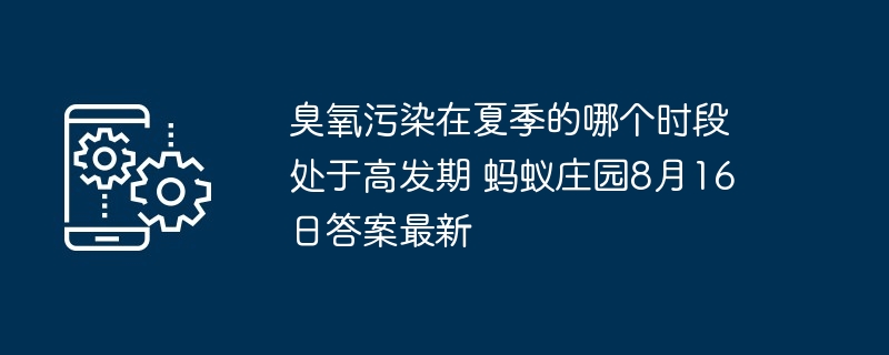 臭氧污染在夏季的哪个时段处于高发期 蚂蚁庄园8月16日答案最新