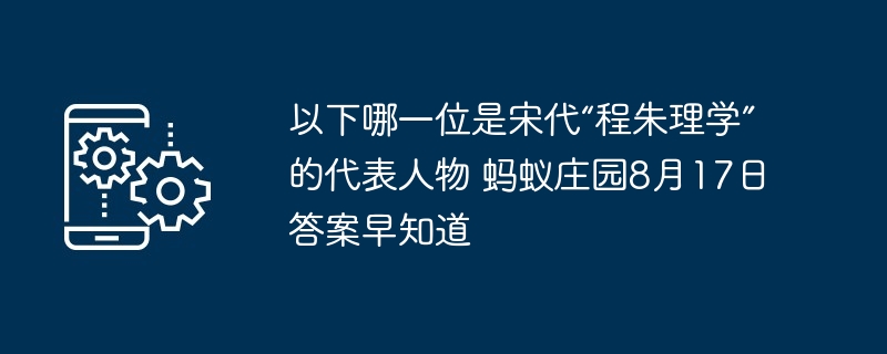 以下哪一位是宋代“程朱理学”的代表人物 蚂蚁庄园8月17日答案早知道