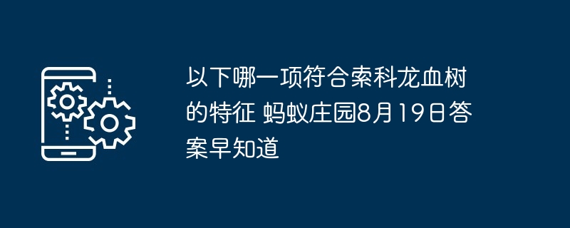 以下哪一项符合索科龙血树的特征 蚂蚁庄园8月19日答案早知道
