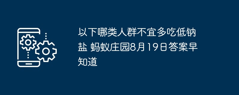 以下哪类人群不宜多吃低钠盐 蚂蚁庄园8月19日答案早知道