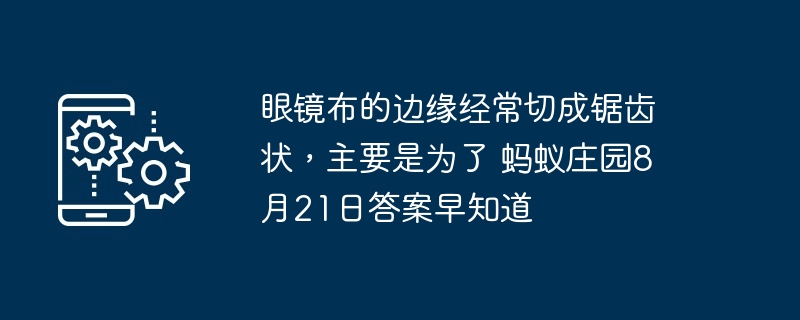 眼镜布的边缘经常切成锯齿状，主要是为了 蚂蚁庄园8月21日答案早知道