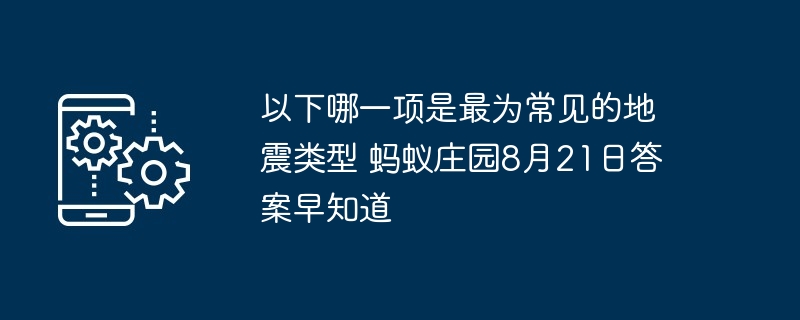 以下哪一项是最为常见的地震类型 蚂蚁庄园8月21日答案早知道