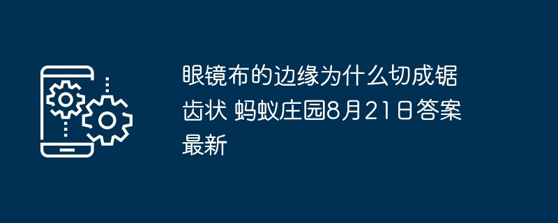 眼镜布的边缘为什么切成锯齿状 蚂蚁庄园8月21日答案最新