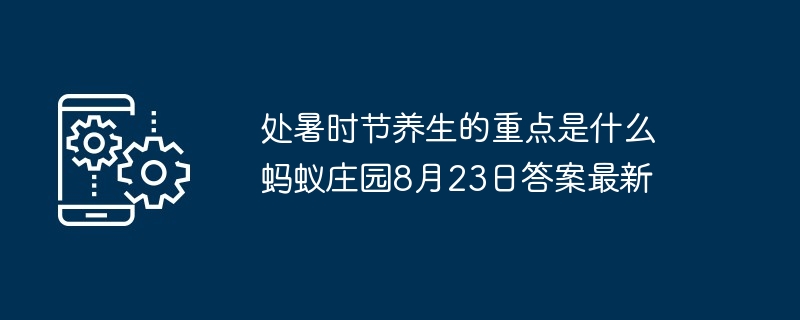 处暑时节养生的重点是什么 蚂蚁庄园8月23日答案最新