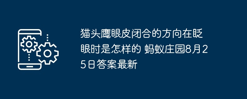 猫头鹰眼皮闭合的方向在眨眼时是怎样的 蚂蚁庄园8月25日答案最新