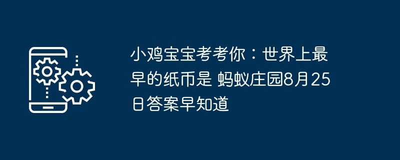小鸡宝宝考考你：世界上最早的纸币是 蚂蚁庄园8月25日答案早知道