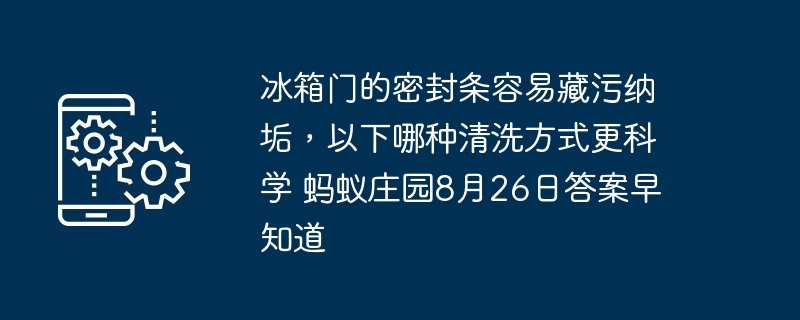 冰箱门的密封条容易藏污纳垢，以下哪种清洗方式更科学 蚂蚁庄园8月26日答案早知道