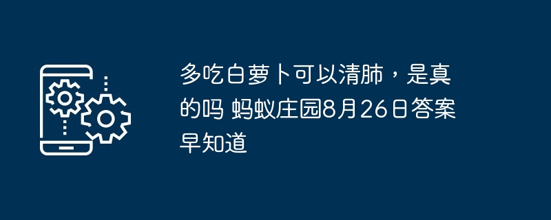 多吃白萝卜可以清肺，是真的吗 蚂蚁庄园8月26日答案早知道
