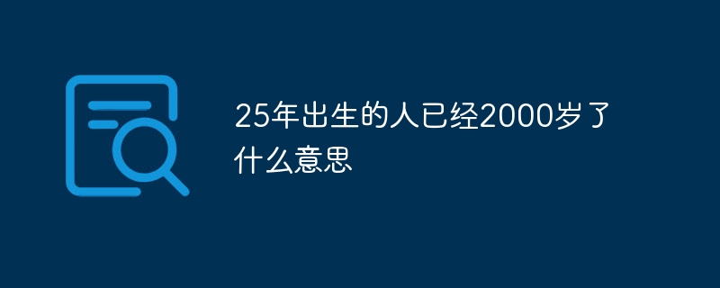 25年出生的人已经2000岁了什么意思 - php中文网