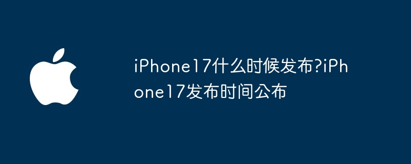 iphone17什么时候发布?iphone17发布时间公布 - php中文网
