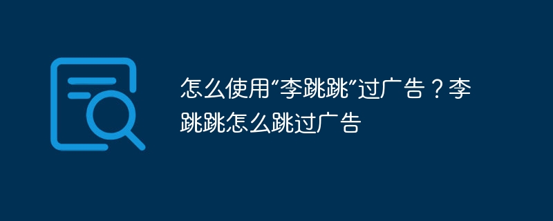 怎么使用“李跳跳”过广告?李跳跳怎么跳过广告 - php中文网