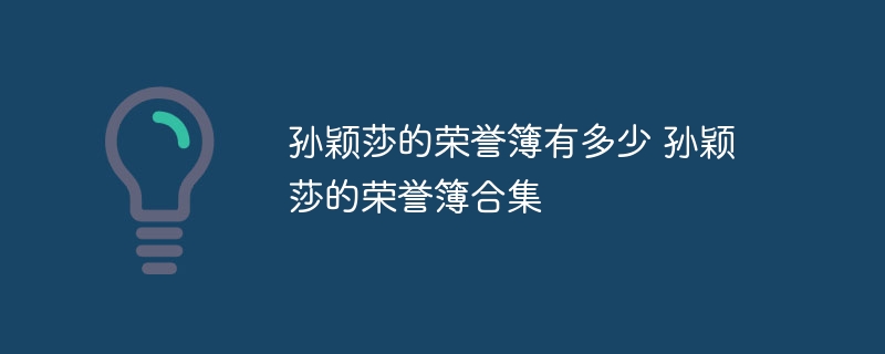 孙颖莎的荣誉簿有多少 孙颖莎的荣誉簿合集 - php中文网