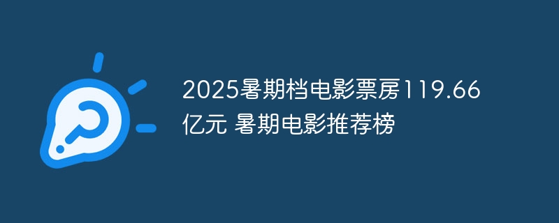 2025暑期档电影票房119.66亿元 暑期电影推荐榜