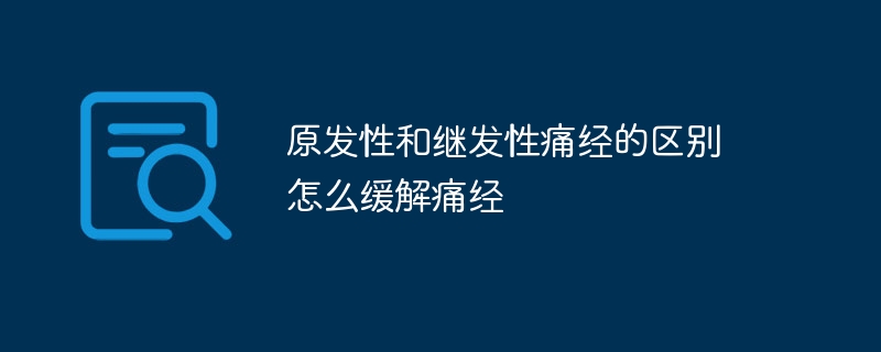 原发性和继发性痛经的区别 怎么缓解痛经 - php中文网