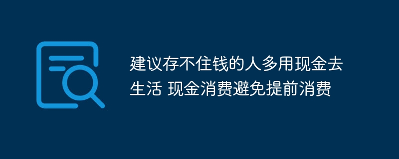 建议存不住钱的人多用现金去生活 现金消费避免提前消费 - php中文网