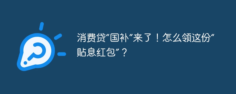 消费贷“国补”来了!怎么领这份“贴息红包”? - php中文网