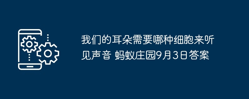 我们的耳朵需要哪种细胞来听见声音 蚂蚁庄园9月3日答案