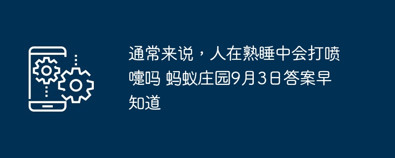 通常来说，人在熟睡中会打喷嚏吗 蚂蚁庄园9月3日答案早知道
