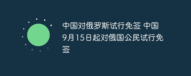中国对俄罗斯试行免签 中国9月15日起对俄国公民试行免签 - php中文网